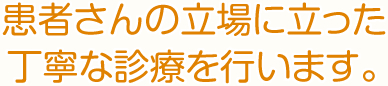 患者さんの立場に立った丁寧な診療を行います。